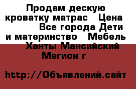 Продам дескую кроватку матрас › Цена ­ 3 000 - Все города Дети и материнство » Мебель   . Ханты-Мансийский,Мегион г.